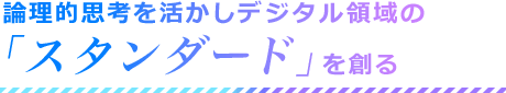 論理的思考を活かしデジタル領域の「スタンダード」を創る